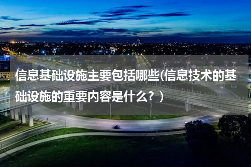 信息基础设施主要包括哪些(信息技术的基础设施的重要内容是什么？)
