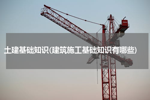 土建基础知识(建筑施工基础知识有哪些)