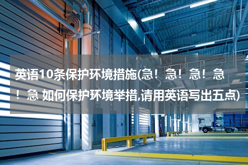 英语10条保护环境措施(急！急！急！急！急 如何保护环境举措,请用英语写出五点)