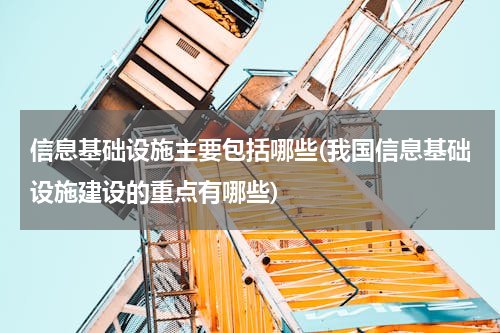 信息基础设施主要包括哪些(我国信息基础设施建设的重点有哪些)