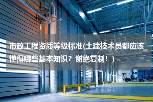 市政工程资质等级标准(土建技术员都应该懂得哪些基本知识？谢绝复制！)