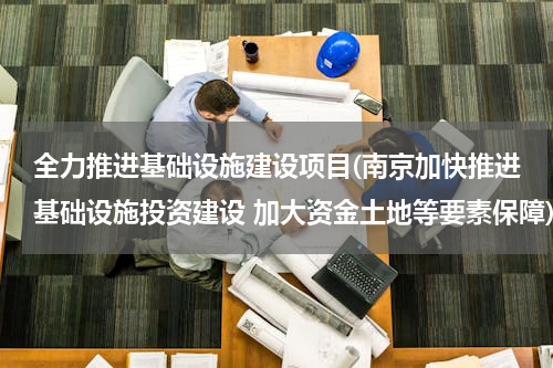 全力推进基础设施建设项目(南京加快推进基础设施投资建设 加大资金土地等要素保障)