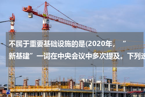 不属于重要基础设施的是(2020年，“新基建”一词在中央会议中多次提及。下列选项中，不属于“新基建”的是：)
