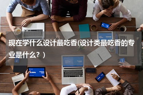 现在学什么设计最吃香(设计类最吃香的专业是什么？)