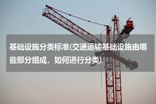 基础设施分类标准(交通运输基础设施由哪些部分组成，如何进行分类)