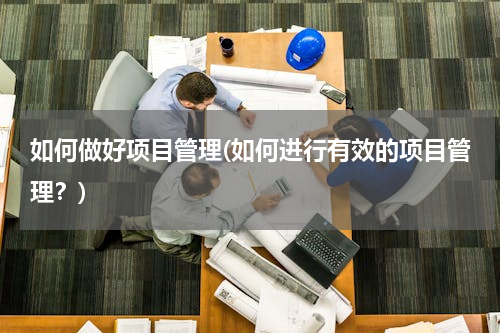 如何做好项目管理(如何进行有效的项目管理？)