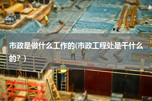 市政是做什么工作的(市政工程处是干什么的？)