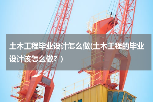 土木工程毕业设计怎么做(土木工程的毕业设计该怎么做？)