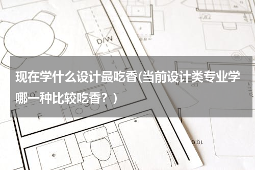 现在学什么设计最吃香(当前设计类专业学哪一种比较吃香？)