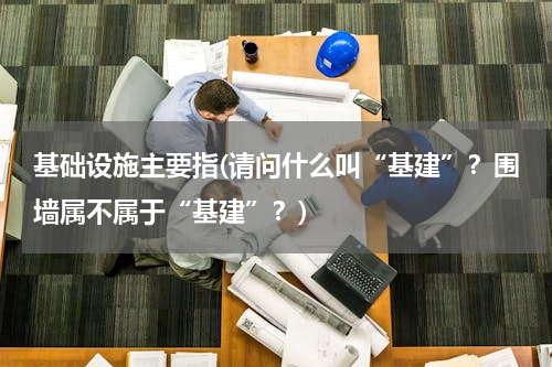 基础设施主要指(请问什么叫“基建”？围墙属不属于“基建”？)