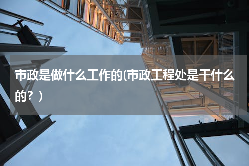 市政是做什么工作的(市政工程处是干什么的？)