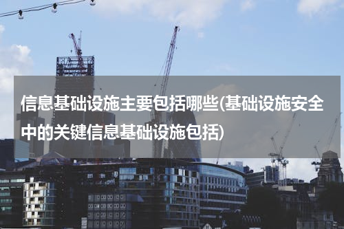 信息基础设施主要包括哪些(基础设施安全中的关键信息基础设施包括)