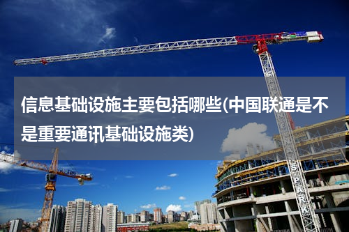 信息基础设施主要包括哪些(中国联通是不是重要通讯基础设施类)