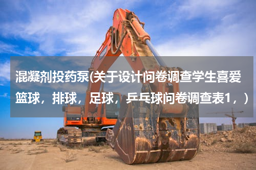混凝剂投药泵(关于设计问卷调查学生喜爱篮球，排球，足球，乒乓球问卷调查表1，)