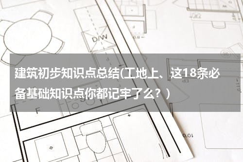 建筑初步知识点总结(工地上、这18条必备基础知识点你都记牢了么？)
