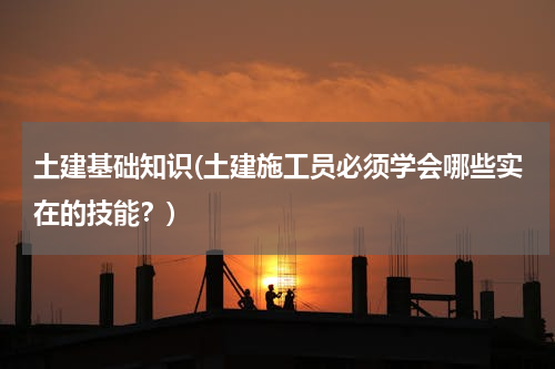 土建基础知识(土建施工员必须学会哪些实在的技能？)
