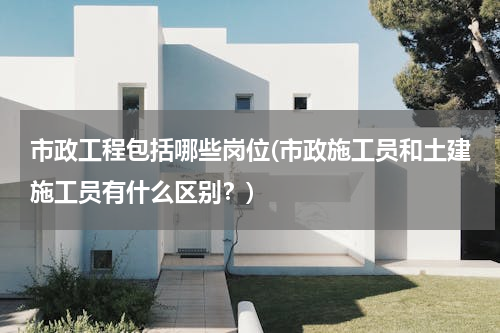 市政工程包括哪些岗位(市政施工员和土建施工员有什么区别？)