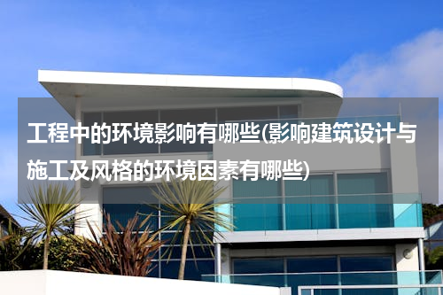 工程中的环境影响有哪些(影响建筑设计与施工及风格的环境因素有哪些)