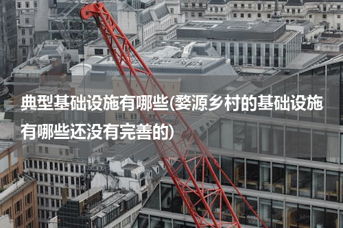 典型基础设施有哪些(婺源乡村的基础设施有哪些还没有完善的)