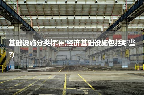 基础设施分类标准(经济基础设施包括哪些?)