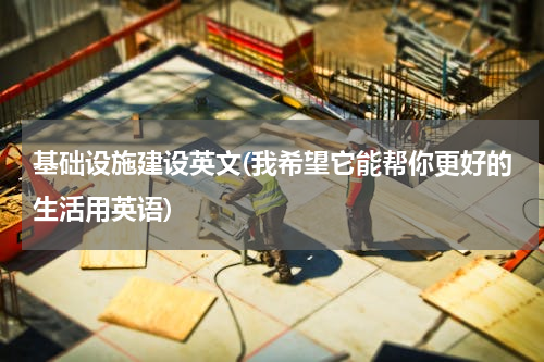 基础设施建设英文(我希望它能帮你更好的生活用英语)