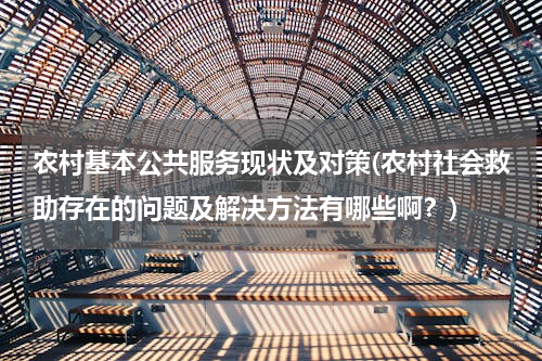 农村基本公共服务现状及对策(农村社会救助存在的问题及解决方法有哪些啊？)