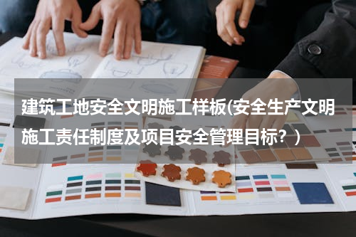 建筑工地安全文明施工样板(安全生产文明施工责任制度及项目安全管理目标？)