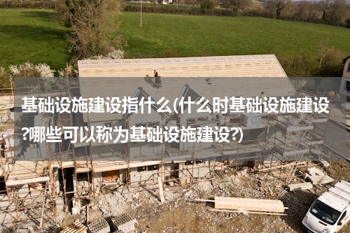 基础设施建设指什么(什么时基础设施建设?哪些可以称为基础设施建设?)