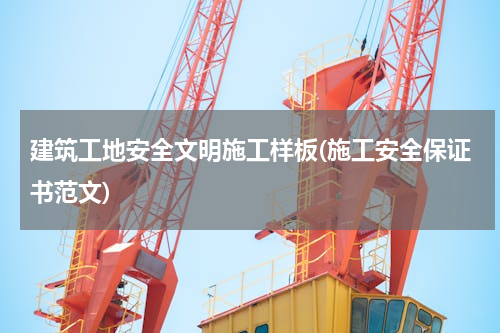 建筑工地安全文明施工样板(施工安全保证书范文)