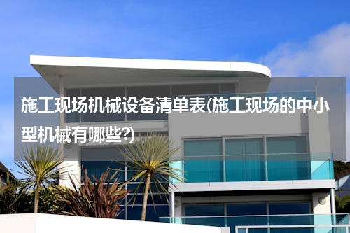 施工现场机械设备清单表(施工现场的中小型机械有哪些?)