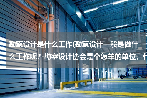 勘察设计是什么工作(勘察设计一般是做什么工作呢？勘察设计协会是个怎羊的单位，什么性质，在那上班一般要做些什么呢？)