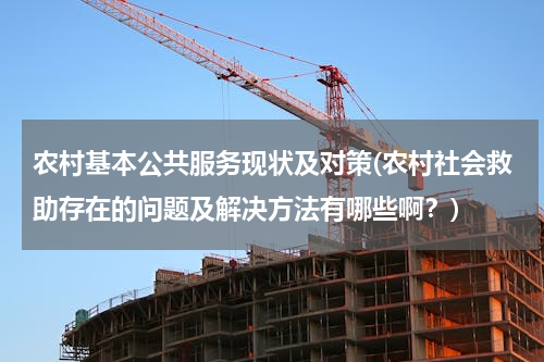 农村基本公共服务现状及对策(农村社会救助存在的问题及解决方法有哪些啊？)