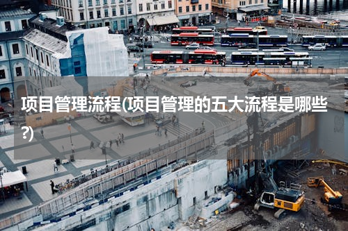 项目管理流程(项目管理的五大流程是哪些?)
