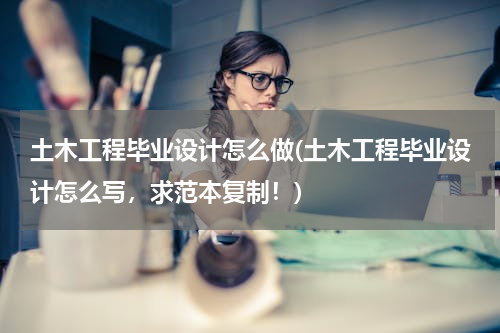 土木工程毕业设计怎么做(土木工程毕业设计怎么写，求范本复制！)