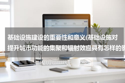 基础设施建设的重要性和意义(基础设施对提升城市功能的集聚和辐射效应具有怎样的影响)