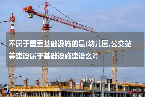不属于重要基础设施的是(幼儿园,公交站等建设属于基础设施建设么?)