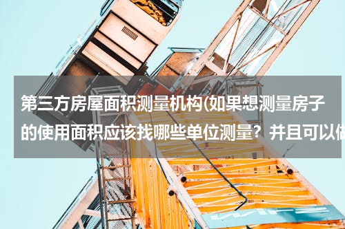 第三方房屋面积测量机构(如果想测量房子的使用面积应该找哪些单位测量？并且可以做成报告提交法院作为证据)