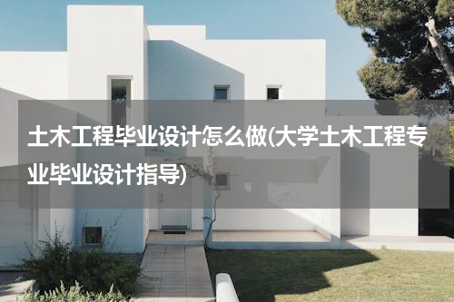 土木工程毕业设计怎么做(大学土木工程专业毕业设计指导)