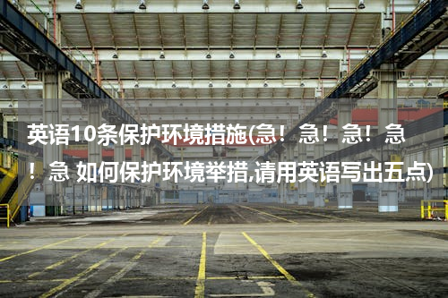 英语10条保护环境措施(急！急！急！急！急 如何保护环境举措,请用英语写出五点)