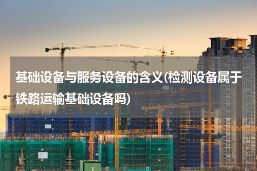 基础设备与服务设备的含义(检测设备属于铁路运输基础设备吗)