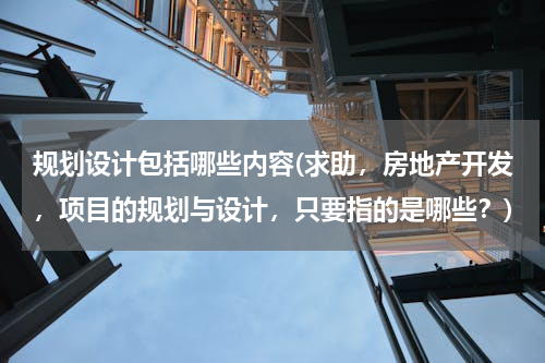 规划设计包括哪些内容(求助，房地产开发，项目的规划与设计，只要指的是哪些？)