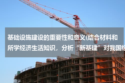 基础设施建设的重要性和意义(结合材料和所学经济生活知识，分析“新基建”对我国经济高质量发展的意义和作用？)