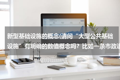 新型基础设施的概念(请问“大型公共基础设施”有明确的数值概念吗？比如一条市政道路，需达到多大规模才能算大型公共基础设施)