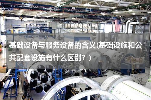 基础设备与服务设备的含义(基础设施和公共配套设施有什么区别？)