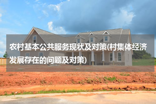 农村基本公共服务现状及对策(村集体经济发展存在的问题及对策)