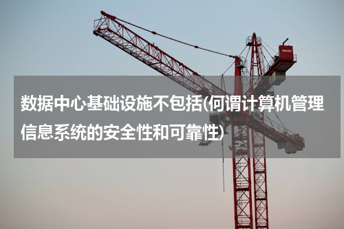 数据中心基础设施不包括(何谓计算机管理信息系统的安全性和可靠性)
