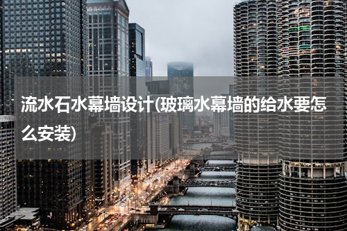 流水石水幕墙设计(玻璃水幕墙的给水要怎么安装)