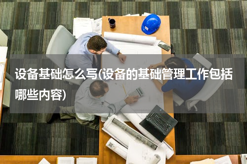 设备基础怎么写(设备的基础管理工作包括哪些内容)