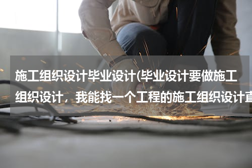 施工组织设计毕业设计(毕业设计要做施工组织设计，我能找一个工程的施工组织设计直接交上去吗？)