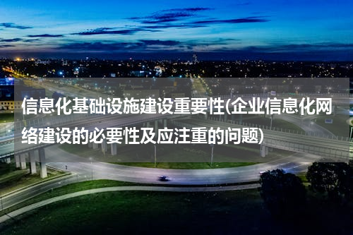 信息化基础设施建设重要性(企业信息化网络建设的必要性及应注重的问题)